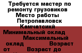 Требуется мастер по ремонту грузовиков › Место работы ­ Петропавловск-Камчатсикй › Минимальный оклад ­ 30 000 › Максимальный оклад ­ 70 000 › Возраст от ­ 22 › Возраст до ­ 50 - Камчатский край, Петропавловск-Камчатский г. Работа » Вакансии   